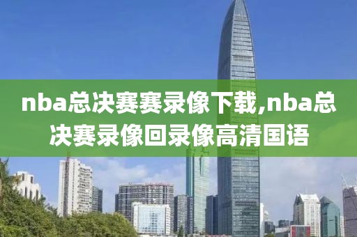 nba总决赛赛录像下载,nba总决赛录像回录像高清国语