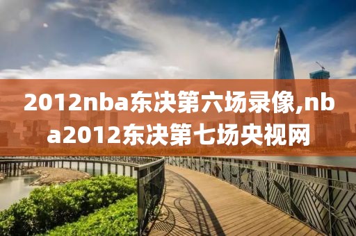 2012nba东决第六场录像,nba2012东决第七场央视网