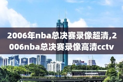 2006年nba总决赛录像超清,2006nba总决赛录像高清cctv
