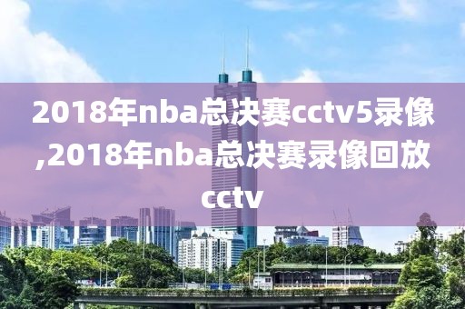 2018年nba总决赛cctv5录像,2018年nba总决赛录像回放cctv