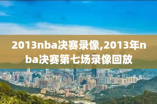2013nba决赛录像,2013年nba决赛第七场录像回放