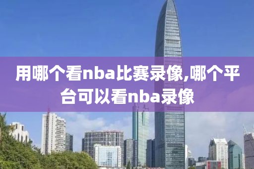 用哪个看nba比赛录像,哪个平台可以看nba录像