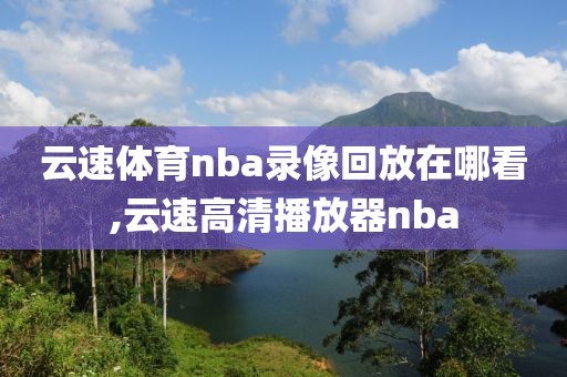 云速体育nba录像回放在哪看,云速高清播放器nba