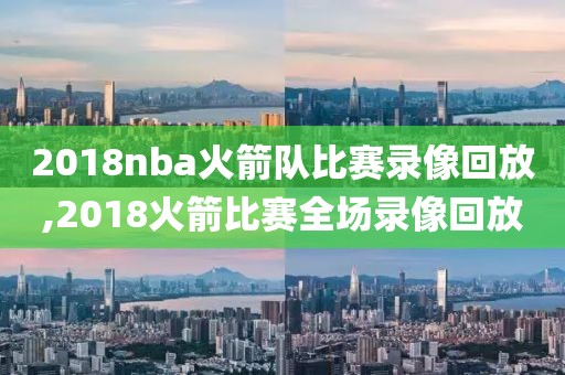 2018nba火箭队比赛录像回放,2018火箭比赛全场录像回放
