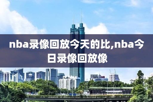 nba录像回放今天的比,nba今日录像回放像