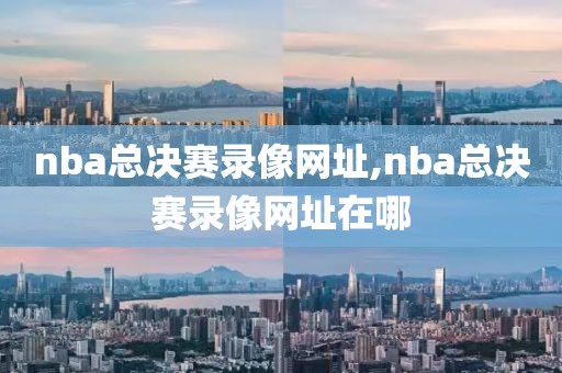 nba总决赛录像网址,nba总决赛录像网址在哪