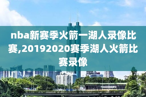 nba新赛季火箭一湖人录像比赛,20192020赛季湖人火箭比赛录像