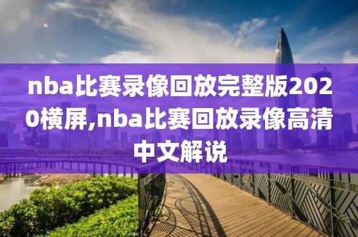 nba比赛录像回放完整版2020横屏,nba比赛回放录像高清中文解说
