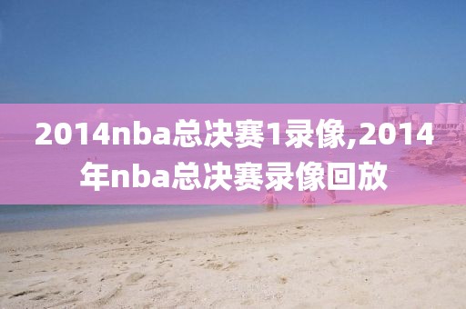 2014nba总决赛1录像,2014年nba总决赛录像回放