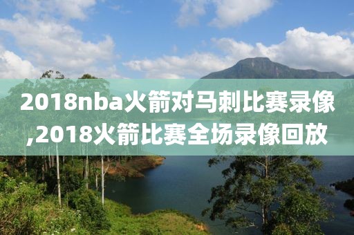 2018nba火箭对马刺比赛录像,2018火箭比赛全场录像回放
