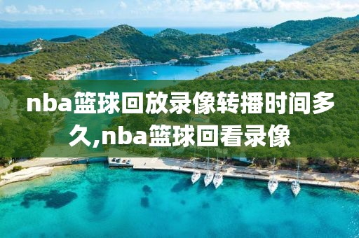nba篮球回放录像转播时间多久,nba篮球回看录像