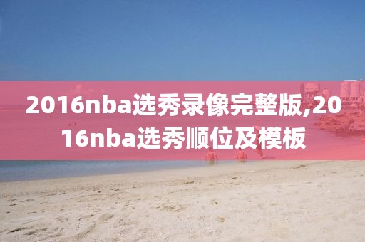 2016nba选秀录像完整版,2016nba选秀顺位及模板