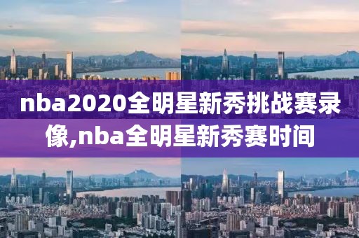 nba2020全明星新秀挑战赛录像,nba全明星新秀赛时间