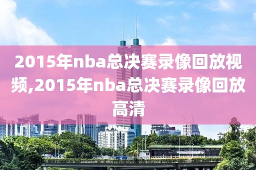 2015年nba总决赛录像回放视频,2015年nba总决赛录像回放高清