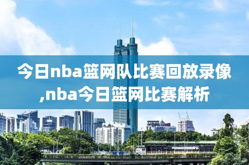 今日nba篮网队比赛回放录像,nba今日篮网比赛解析
