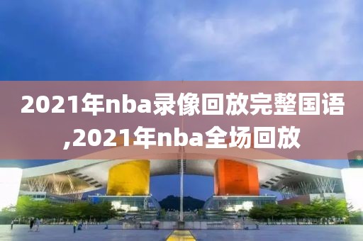 2021年nba录像回放完整国语,2021年nba全场回放