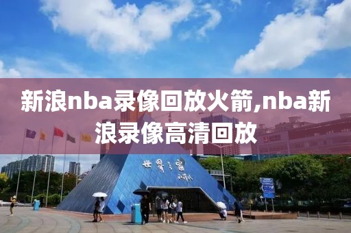 新浪nba录像回放火箭,nba新浪录像高清回放