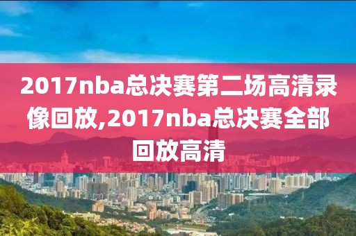 2017nba总决赛第二场高清录像回放,2017nba总决赛全部回放高清