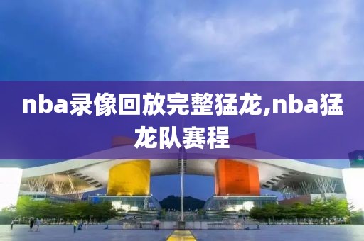 nba录像回放完整猛龙,nba猛龙队赛程