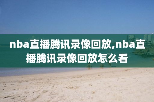 nba直播腾讯录像回放,nba直播腾讯录像回放怎么看