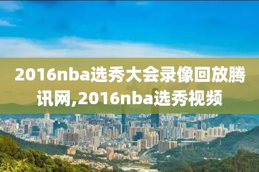 2016nba选秀大会录像回放腾讯网,2016nba选秀视频