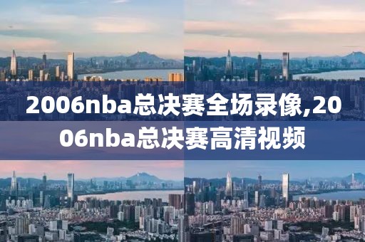 2006nba总决赛全场录像,2006nba总决赛高清视频