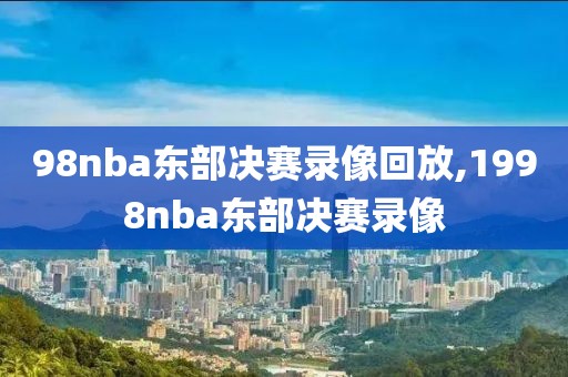 98nba东部决赛录像回放,1998nba东部决赛录像