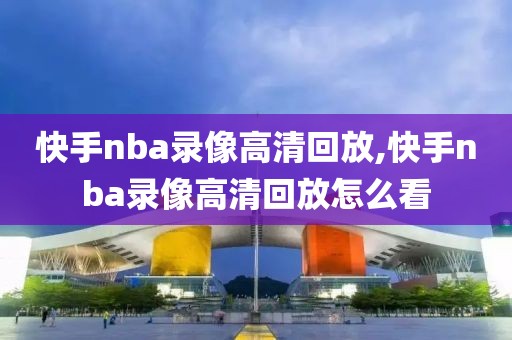 快手nba录像高清回放,快手nba录像高清回放怎么看