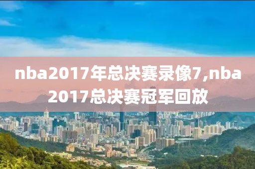 nba2017年总决赛录像7,nba2017总决赛冠军回放