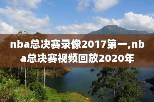 nba总决赛录像2017第一,nba总决赛视频回放2020年