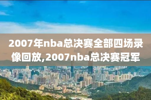 2007年nba总决赛全部四场录像回放,2007nba总决赛冠军