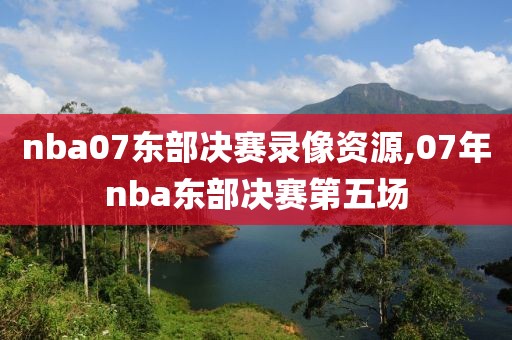nba07东部决赛录像资源,07年nba东部决赛第五场