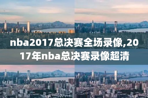 nba2017总决赛全场录像,2017年nba总决赛录像超清