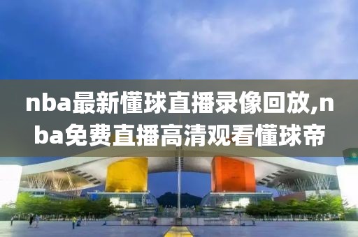 nba最新懂球直播录像回放,nba免费直播高清观看懂球帝