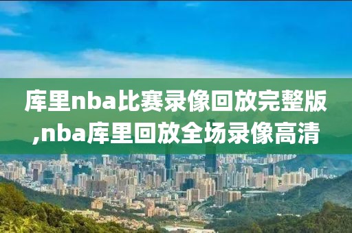 库里nba比赛录像回放完整版,nba库里回放全场录像高清