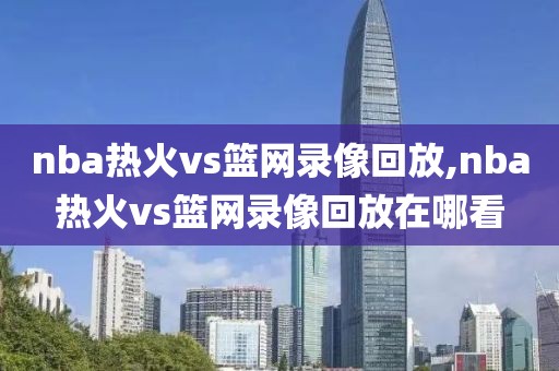 nba热火vs篮网录像回放,nba热火vs篮网录像回放在哪看
