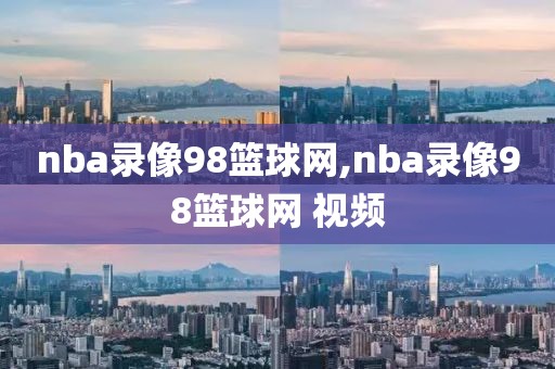 nba录像98篮球网,nba录像98篮球网 视频