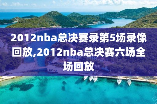 2012nba总决赛录第5场录像回放,2012nba总决赛六场全场回放