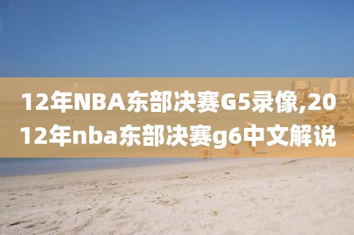 12年NBA东部决赛G5录像,2012年nba东部决赛g6中文解说