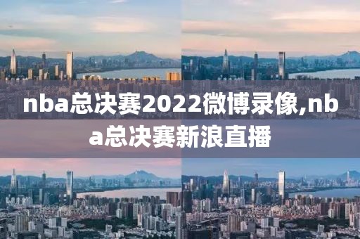 nba总决赛2022微博录像,nba总决赛新浪直播