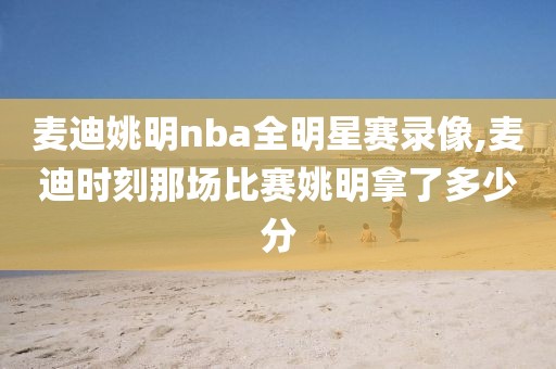 麦迪姚明nba全明星赛录像,麦迪时刻那场比赛姚明拿了多少分