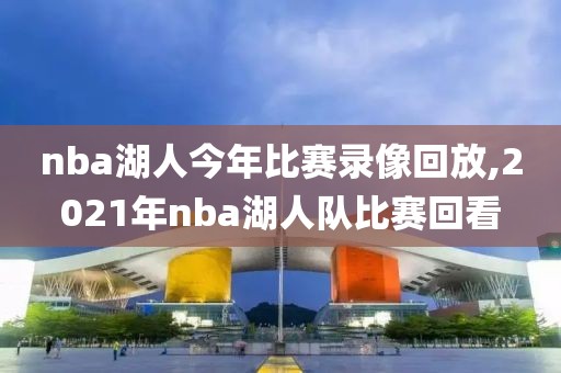 nba湖人今年比赛录像回放,2021年nba湖人队比赛回看
