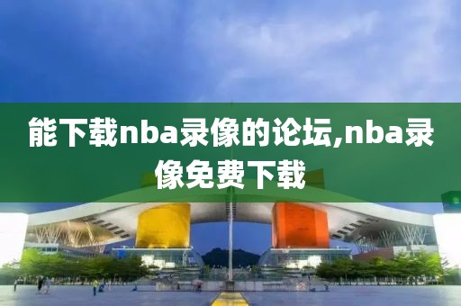能下载nba录像的论坛,nba录像免费下载