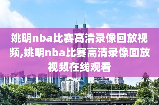 姚明nba比赛高清录像回放视频,姚明nba比赛高清录像回放视频在线观看