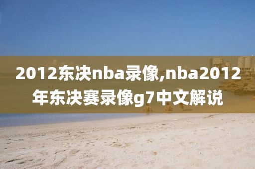2012东决nba录像,nba2012年东决赛录像g7中文解说