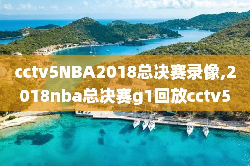 cctv5NBA2018总决赛录像,2018nba总决赛g1回放cctv5
