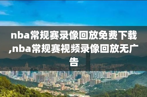 nba常规赛录像回放免费下载,nba常规赛视频录像回放无广告
