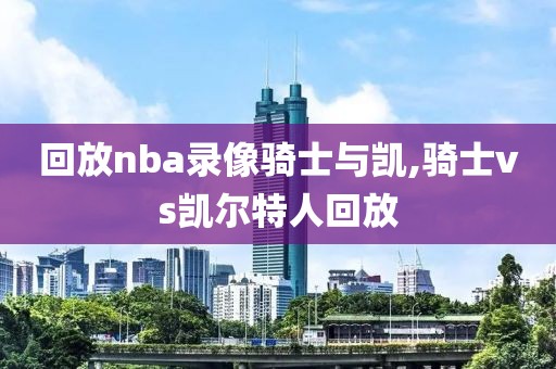 回放nba录像骑士与凯,骑士vs凯尔特人回放
