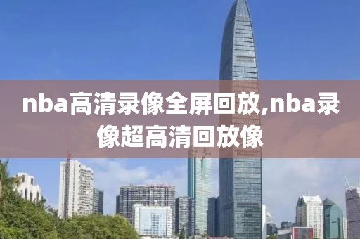 nba高清录像全屏回放,nba录像超高清回放像