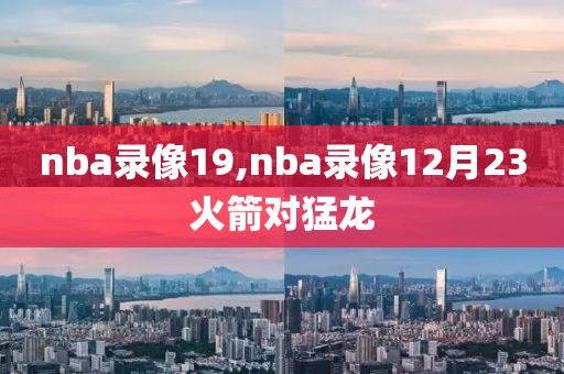 nba录像19,nba录像12月23火箭对猛龙
